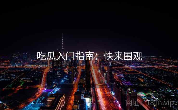 吃瓜入门指南：快来围观