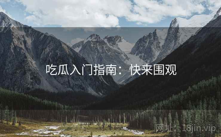 吃瓜入门指南:快来围观