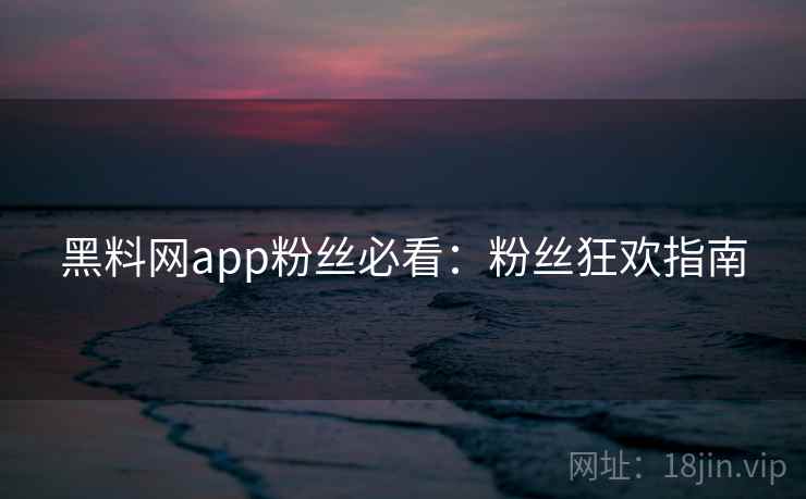 黑料网app粉丝必看：粉丝狂欢指南