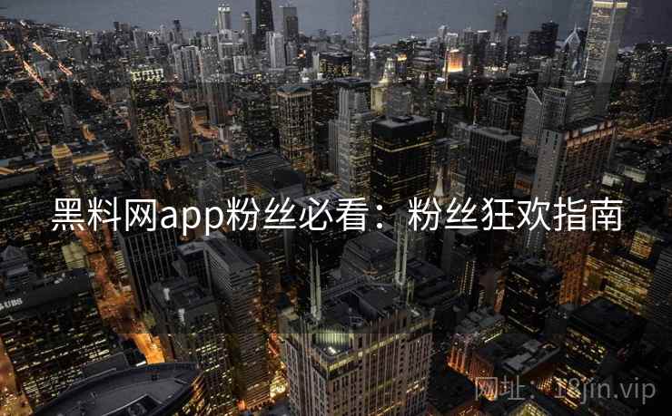 黑料网app粉丝必看:粉丝狂欢指南