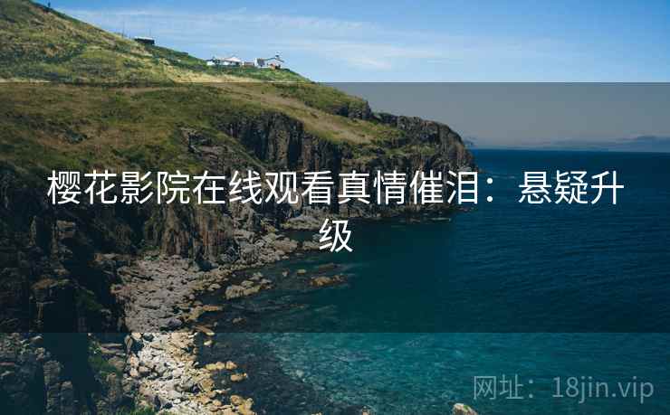 樱花影院在线观看真情催泪：悬疑升级