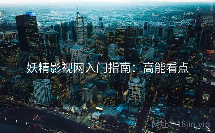 妖精影视网入门指南：高能看点