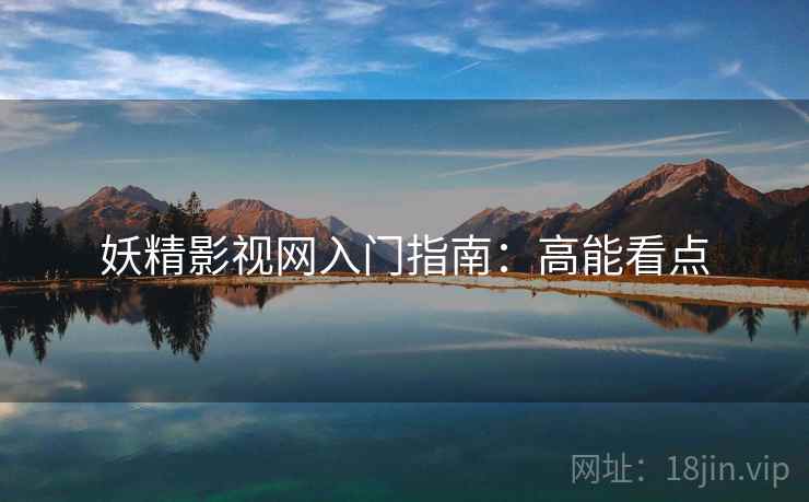 妖精影视网入门指南：高能看点