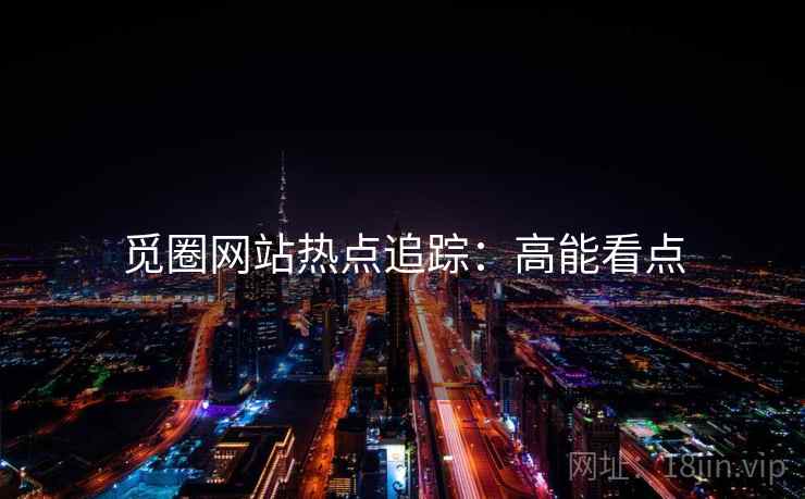 觅圈网站热点追踪:高能看点