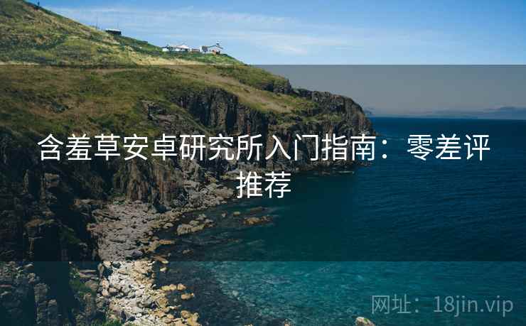 含羞草安卓研究所入门指南：零差评推荐