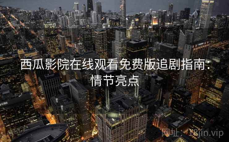 西瓜影院在线观看免费版追剧指南：情节亮点