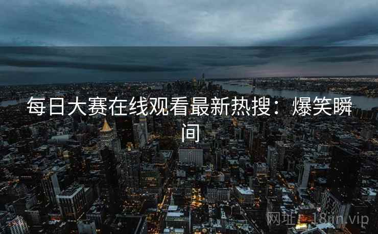 每日大赛在线观看最新热搜：爆笑瞬间