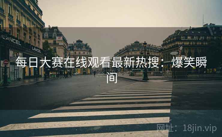 每日大赛在线观看最新热搜：爆笑瞬间