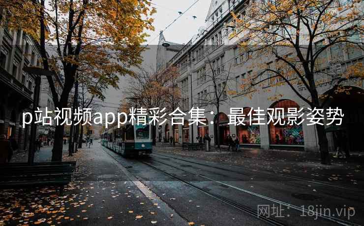p站视频app精彩合集：最佳观影姿势