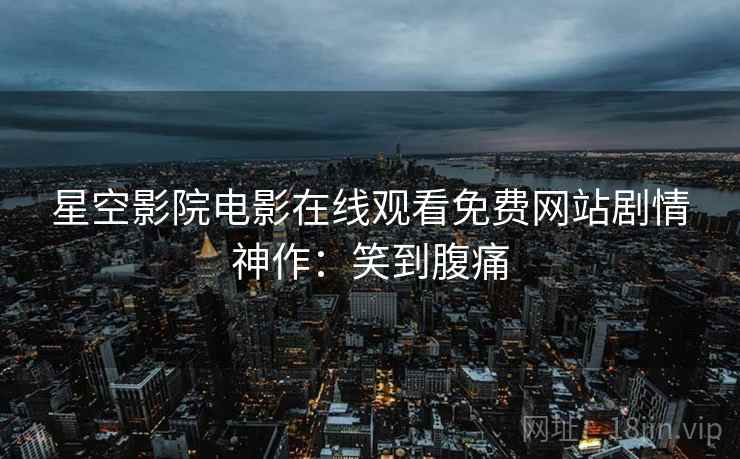 星空影院电影在线观看免费网站剧情神作：笑到腹痛