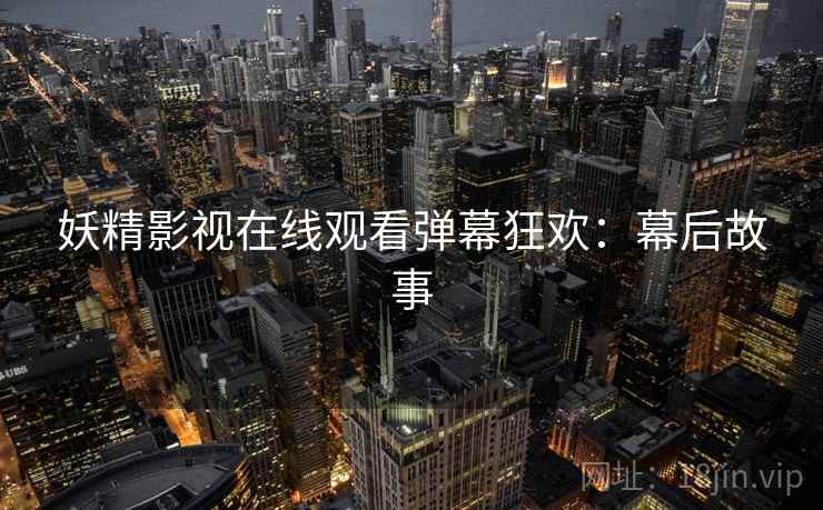 妖精影视在线观看弹幕狂欢：幕后故事