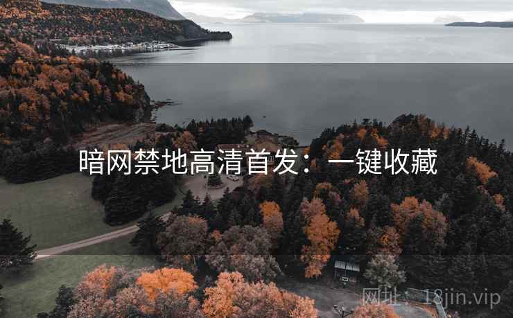 暗网禁地高清首发:一键收藏 暗网禁地高清首发:一键收藏