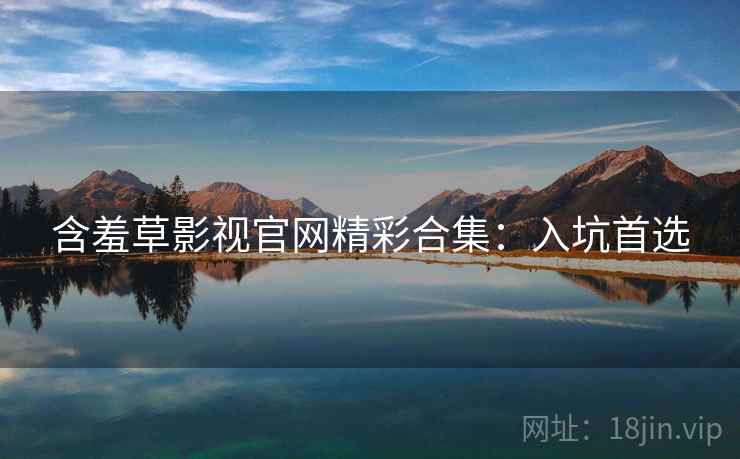 含羞草影视官网精彩合集：入坑首选