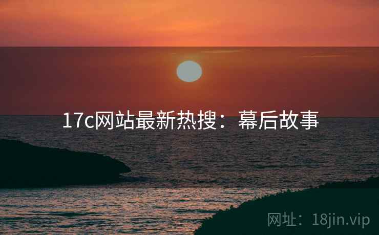 17c网站最新热搜:幕后故事 17c网站最新热搜:幕后故事