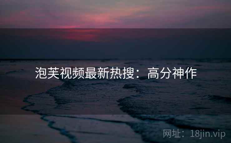 泡芙视频最新热搜：高分神作
