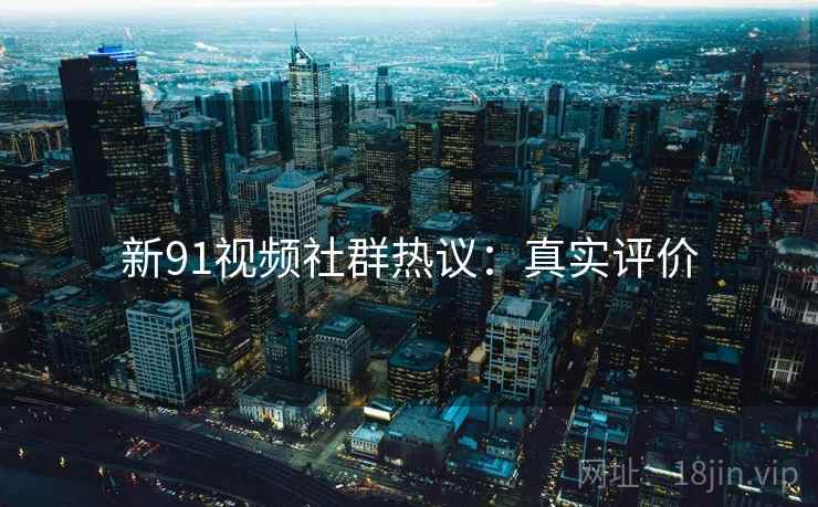 新91视频社群热议：真实评价