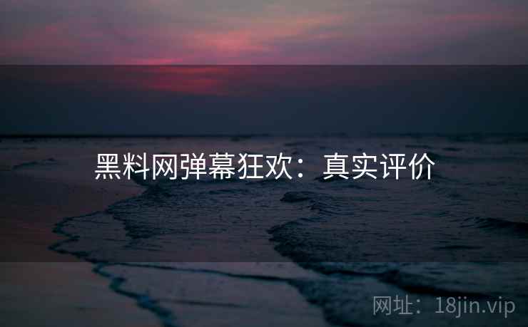 黑料网弹幕狂欢：真实评价