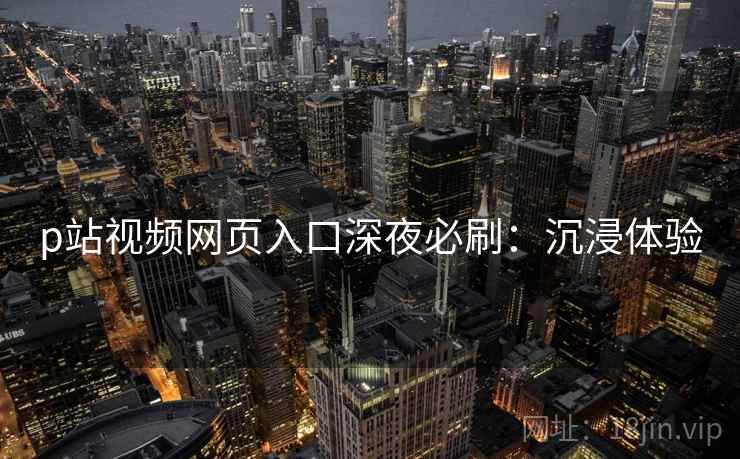 p站视频网页入口深夜必刷：沉浸体验