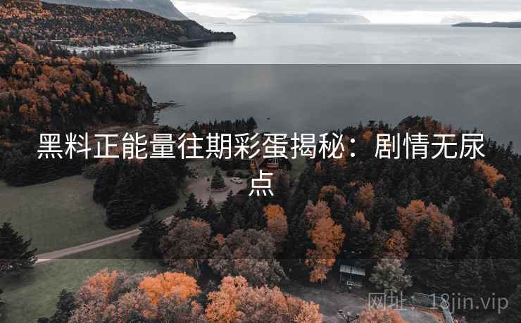 黑料正能量往期彩蛋揭秘：剧情无尿点