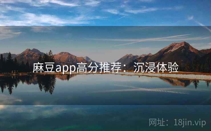 麻豆app高分推荐：沉浸体验
