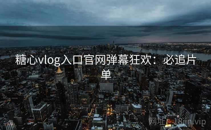 糖心vlog入口官网弹幕狂欢：必追片单