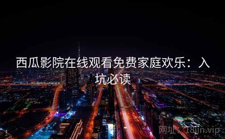 西瓜影院在线观看免费家庭欢乐:入坑必读 西瓜影院在线观看免费家庭欢乐:入坑必读