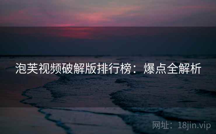 泡芙视频破解版排行榜:爆点全解析 泡芙视频破解版排行榜:爆点全解析